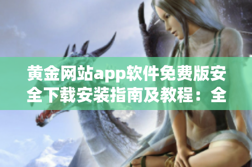 黃金網(wǎng)站app軟件免費版安全下載安裝指南及教程：全面解析免費版下載安裝步驟