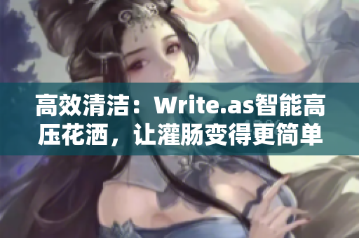 高效清潔：Write.as智能高壓花灑，讓灌腸變得更簡(jiǎn)單