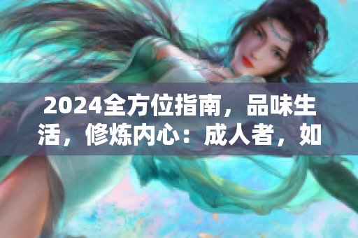 2024全方位指南，品味生活，修煉內(nèi)心：成人者，如何提升品質(zhì)、修身養(yǎng)性