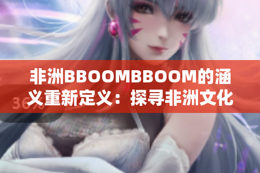 非洲BBOOMBBOOM的涵義重新定義：探尋非洲文化的魅力。