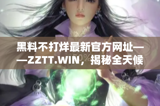 黑料不打烊最新官方網(wǎng)址——ZZTT.WIN，揭秘全天候。