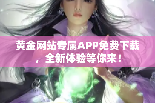 黃金網(wǎng)站專屬APP免費下載，全新體驗等你來！