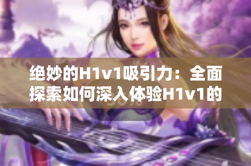 絕妙的H1v1吸引力：全面探索如何深入體驗H1v1的樂趣