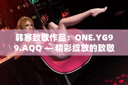 韓寒致敬作品：ONE.YG99.AQQ — 精彩綻放的致敬之旅