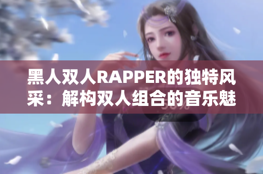 黑人雙人RAPPER的獨(dú)特風(fēng)采：解構(gòu)雙人組合的音樂魅力