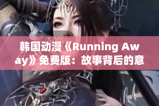 韓國(guó)動(dòng)漫《Running Away》免費(fèi)版：故事背后的意義與情感滲透