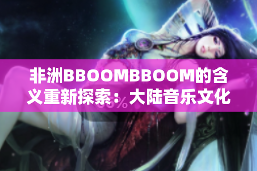 非洲BBOOMBBOOM的含義重新探索：大陸音樂(lè)文化的崛起和革新