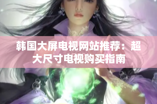 韓國(guó)大屏電視網(wǎng)站推薦：超大尺寸電視購(gòu)買指南