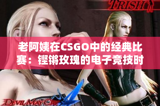 老阿姨在CSGO中的經(jīng)典比賽：鏗鏘玫瑰的電子競技時刻