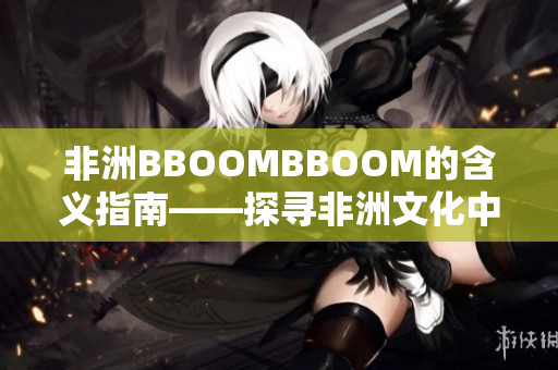 非洲BBOOMBBOOM的含義指南——探尋非洲文化中的節(jié)奏與活力