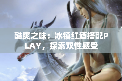 酷爽之味：冰鎮(zhèn)紅酒搭配PLAY，探索雙性感受