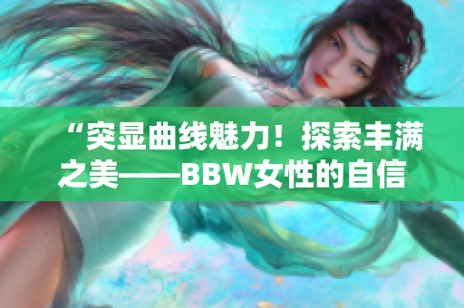 “突顯曲線魅力！探索豐滿之美——BBW女性的自信之旅”