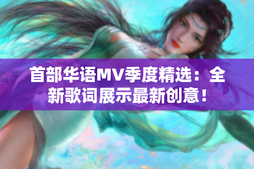 首部華語MV季度精選：全新歌詞展示最新創(chuàng)意！