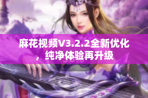 麻花視頻V3.2.2全新優(yōu)化，純凈體驗再升級