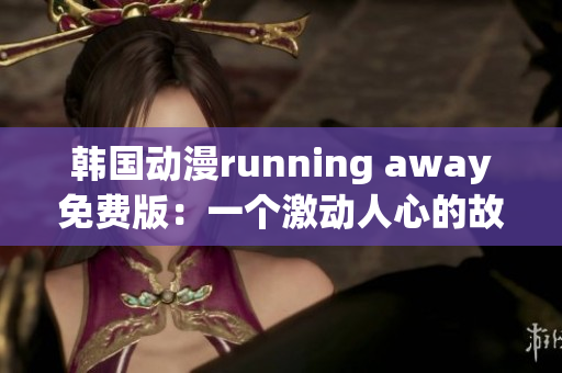 韓國動漫running away免費(fèi)版：一個(gè)激動人心的故事！