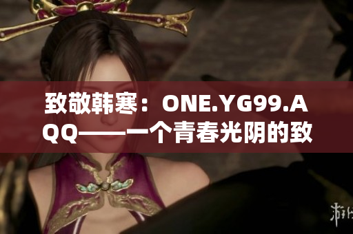 致敬韓寒：ONE.YG99.AQQ——一個青春光陰的致敬與追憶