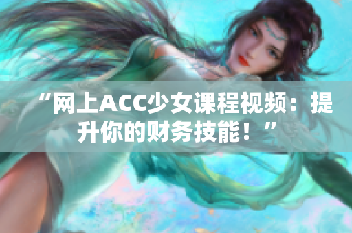 “網(wǎng)上ACC少女課程視頻：提升你的財(cái)務(wù)技能！”