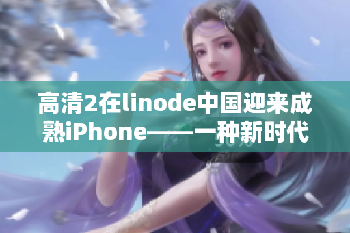 高清2在linode中國(guó)迎來(lái)成熟iPhone——一種新時(shí)代的手機(jī)體驗(yàn)