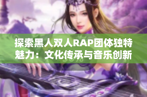 探索黑人雙人RAP團體獨特魅力：文化傳承與音樂創(chuàng)新