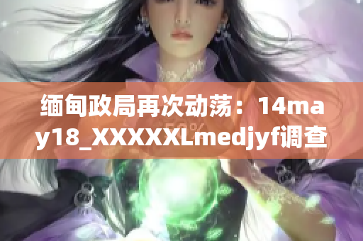 緬甸政局再次動蕩：14may18_XXXXXLmedjyf調(diào)查揭示深層次問題