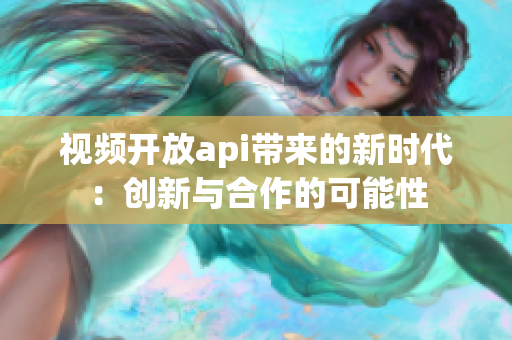 視頻開放api帶來的新時代：創(chuàng)新與合作的可能性