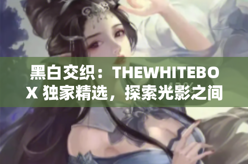 黑白交織：THEWHITEBOX 獨家精選，探索光影之間的靈魂對話