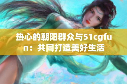 熱心的朝陽群眾與51cgfun：共同打造美好生活