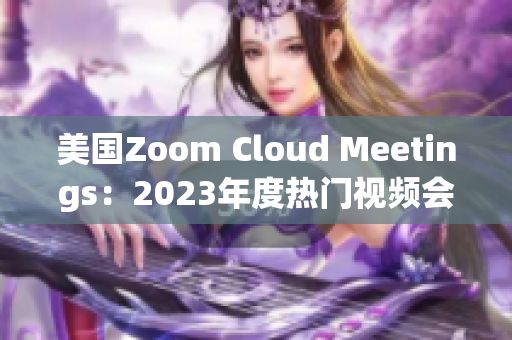 美國Zoom Cloud Meetings：2023年度熱門視頻會議平臺