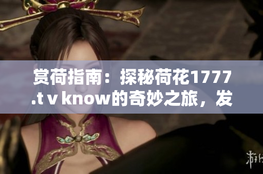 賞荷指南：探秘荷花1777.tⅴknow的奇妙之旅，發(fā)現(xiàn)驚喜與美景