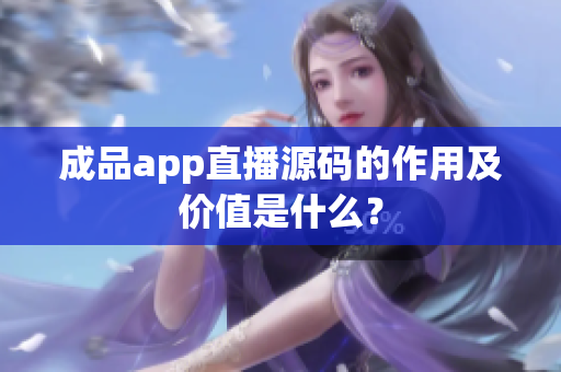 成品app直播源碼的作用及價值是什么？