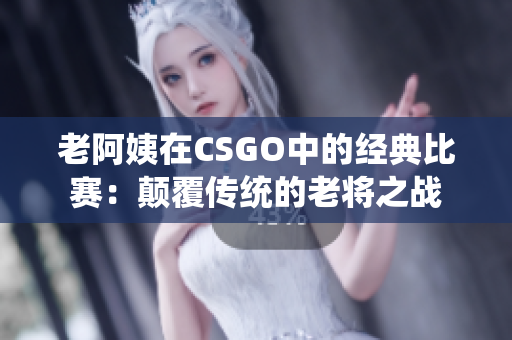 老阿姨在CSGO中的經(jīng)典比賽：顛覆傳統(tǒng)的老將之戰(zhàn)