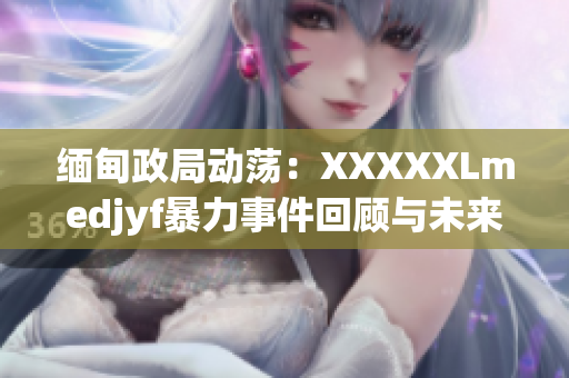 緬甸政局動(dòng)蕩：XXXXXLmedjyf暴力事件回顧與未來(lái)展望