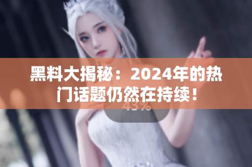 黑料大揭秘：2024年的熱門話題仍然在持續(xù)！