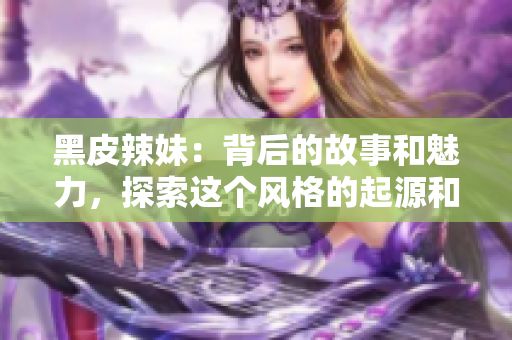 黑皮辣妹：背后的故事和魅力，探索這個風格的起源和流行文化影響