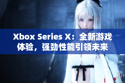 Xbox Series X：全新游戲體驗(yàn)，強(qiáng)勁性能引領(lǐng)未來(lái)