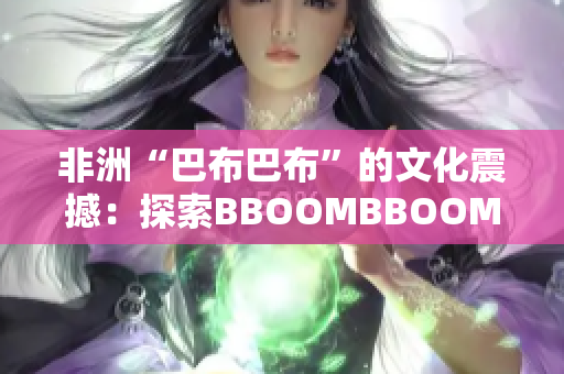 非洲“巴布巴布”的文化震撼：探索BBOOMBBOOM的意義