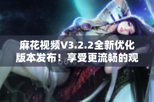 麻花視頻V3.2.2全新優(yōu)化版本發(fā)布！享受更流暢的觀影體驗(yàn)