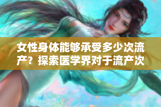 女性身體能夠承受多少次流產(chǎn)？探索醫(yī)學(xué)界對(duì)于流產(chǎn)次數(shù)的界限和影響