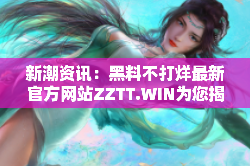 新潮資訊：黑料不打烊最新官方網(wǎng)站ZZTT.WIN為您揭示最新動(dòng)態(tài)