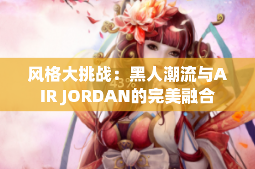 風格大挑戰(zhàn)：黑人潮流與AIR JORDAN的完美融合