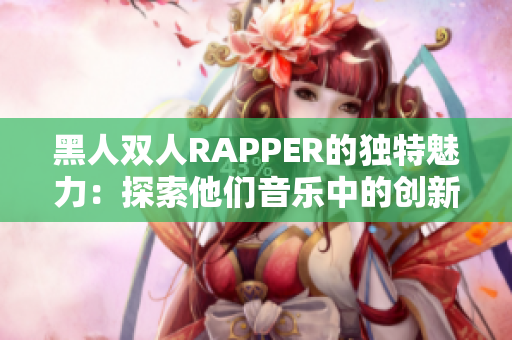 黑人雙人RAPPER的獨特魅力：探索他們音樂中的創(chuàng)新元素