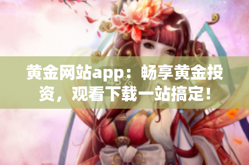 黃金網(wǎng)站app：暢享黃金投資，觀看下載一站搞定！