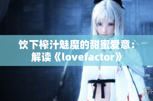 飲下榨汁魅魔的甜蜜愛意：解讀《lovefactor》