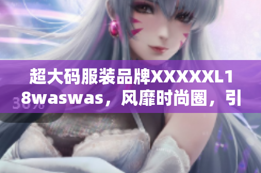 超大碼服裝品牌XXXXXL18waswas，風(fēng)靡時(shí)尚圈，引領(lǐng)潮流新潮流