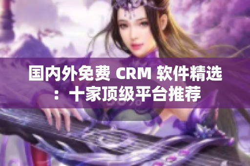 國內(nèi)外免費(fèi) CRM 軟件精選：十家頂級(jí)平臺(tái)推薦