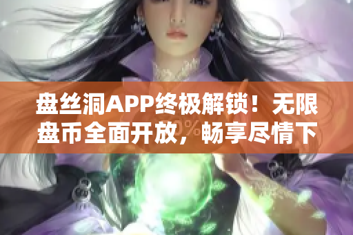 盤絲洞APP終極解鎖！無限盤幣全面開放，暢享盡情下載