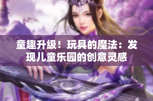 童趣升級(jí)！玩具的魔法：發(fā)現(xiàn)兒童樂(lè)園的創(chuàng)意靈感