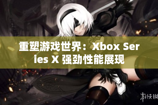 重塑游戲世界：Xbox Series X 強勁性能展現(xiàn)