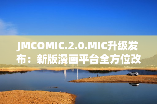 JMCOMIC.2.0.MIC升級發(fā)布：新版漫畫平臺全方位改進(jìn)