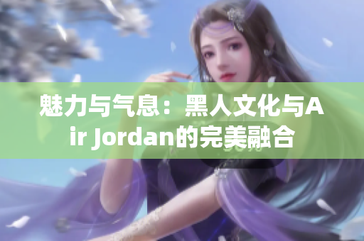 魅力與氣息：黑人文化與Air Jordan的完美融合